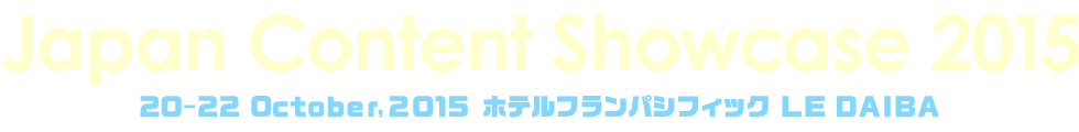 Japan Content Showcase 2015 日時：2015年10月20日～21日、会場：ホテルフランパシフィック LE DAIBA